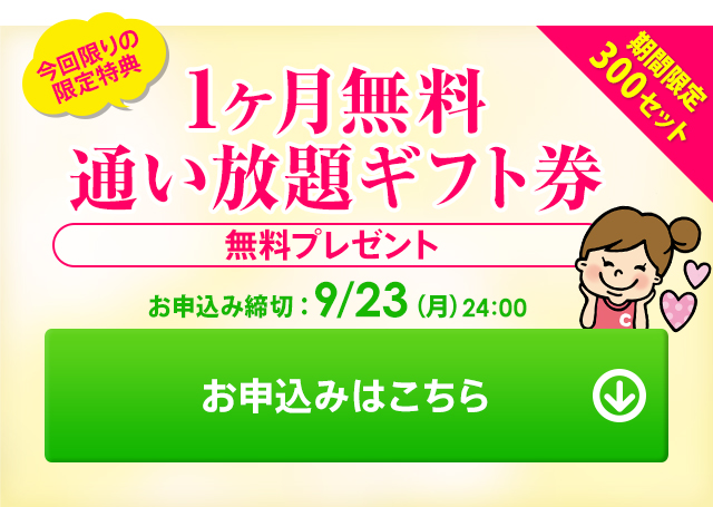 期間限定300セット 1ヶ月無料通い放題ギフト券 無料プレゼント お申込み締切：9/23(月) 24：00 お申込みはこちら