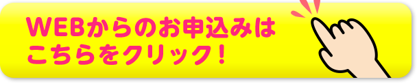 WEBからのお申し込みはこちらをクリック！