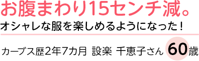 お腹まわり15センチ減。オシャレな服を楽しめるようになった！カーブス歴2年7カ月 設楽 千恵子さん 60歳