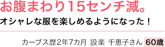 お腹まわり15センチ減。オシャレな服を楽しめるようになった！カーブス歴2年7カ月 設楽 千恵子さん 60歳